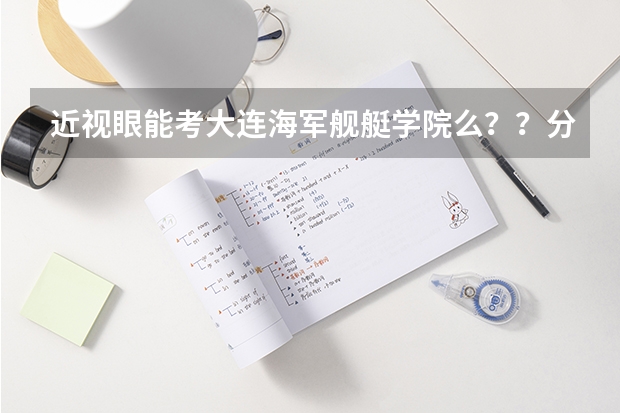 近视眼能考大连海军舰艇学院么？？分数录取线是多少？？？？