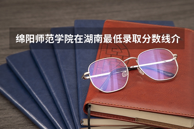 绵阳师范学院在湖南最低录取分数线介绍