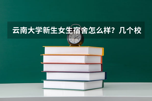 云南大学新生女生宿舍怎么样？几个校区都求回答。几人一间？是上