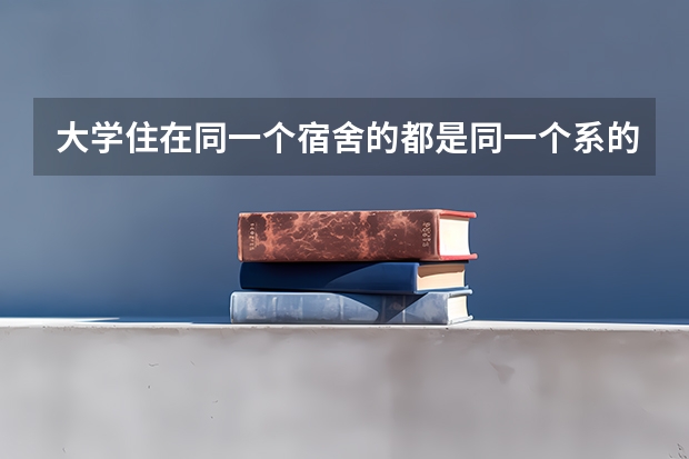 大学住在同一个宿舍的都是同一个系的吗