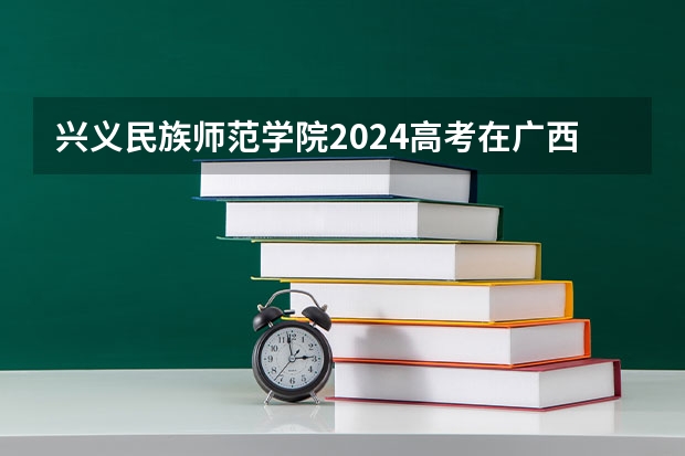 兴义民族师范学院2024高考在广西招生计划