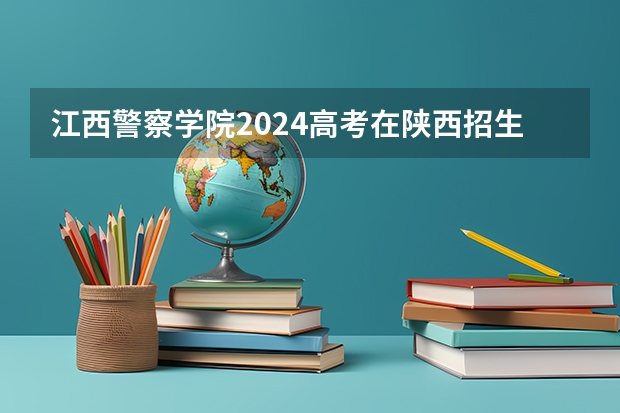 江西警察学院2024高考在陕西招生计划
