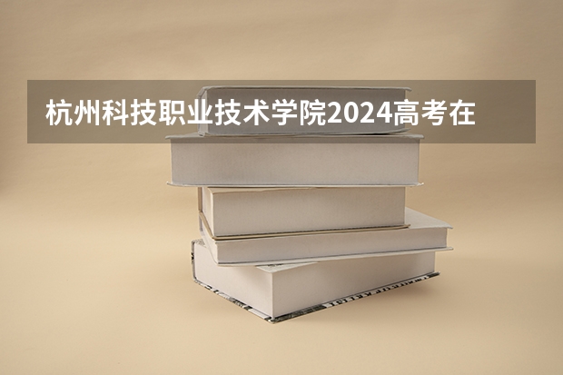 杭州科技职业技术学院2024高考在广西招生计划