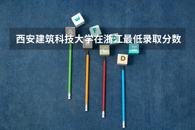 西安建筑科技大学在浙江最低录取分数线介绍