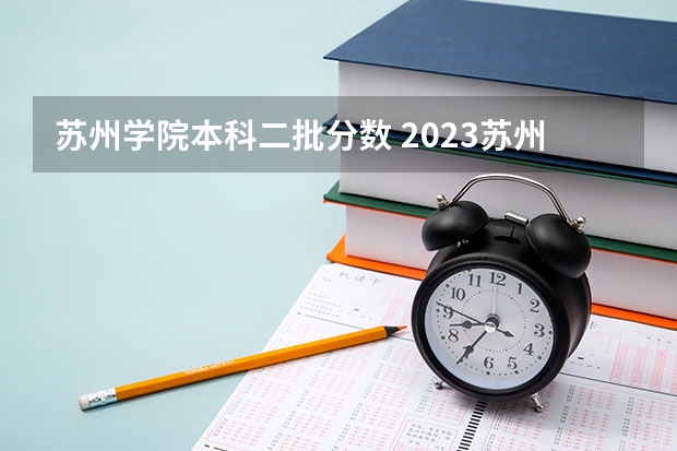 苏州学院本科二批分数 2023苏州大学纳米学院分数线多高啊