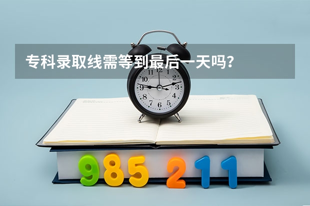 专科录取线需等到最后一天吗？