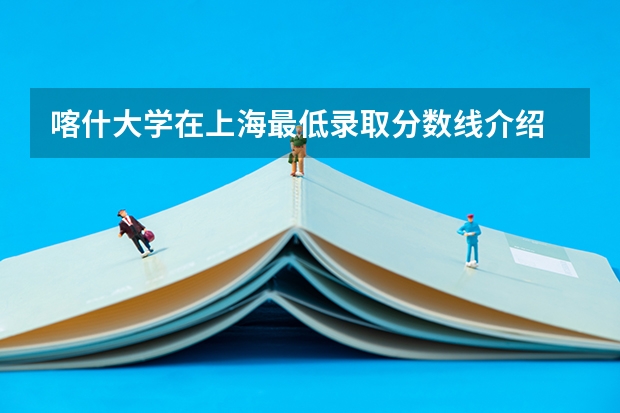 喀什大学在上海最低录取分数线介绍