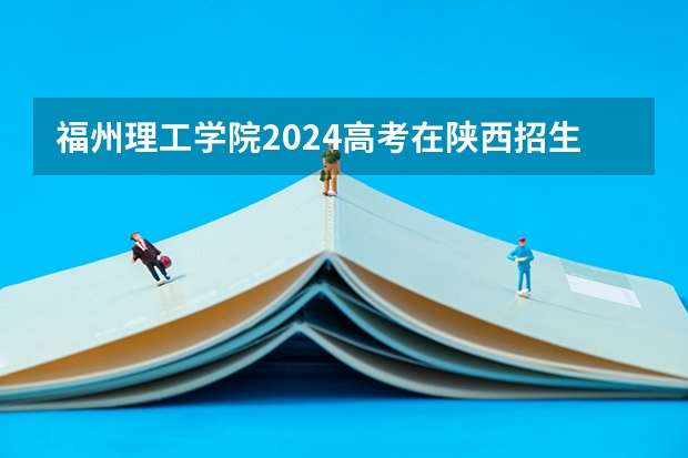 福州理工学院2024高考在陕西招生计划