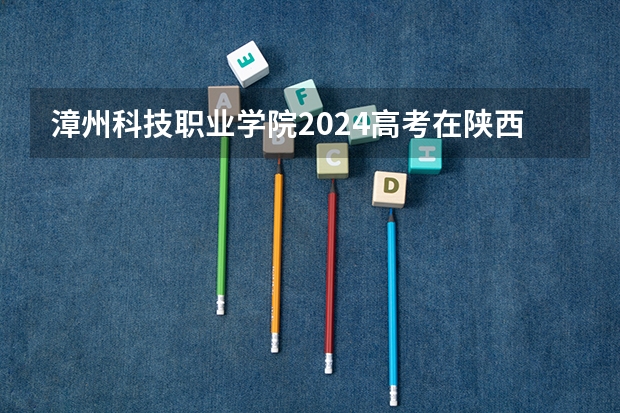 漳州科技职业学院2024高考在陕西招生计划