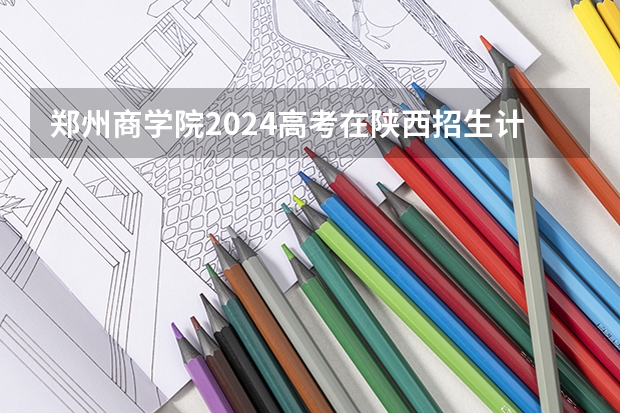 郑州商学院2024高考在陕西招生计划