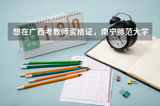 想在广西考教师资格证，南宁师范大学是一本吗？