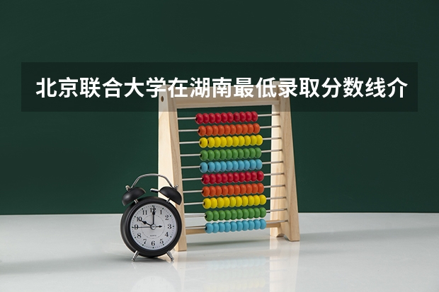 北京联合大学在湖南最低录取分数线介绍