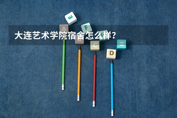 大连艺术学院宿舍怎么样？