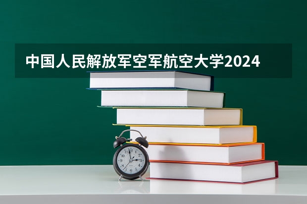 中国人民解放军空军航空大学2024高考在贵州招生计划