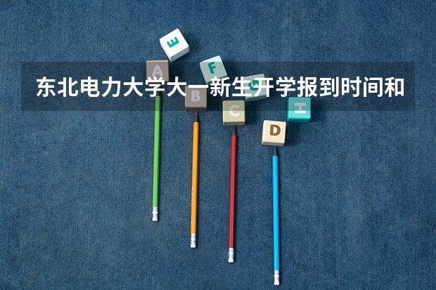 东北电力大学大一新生开学报到时间和新生入学手册指南(湖南工业大学大一新生开学报到时间和新生入学手册指南)