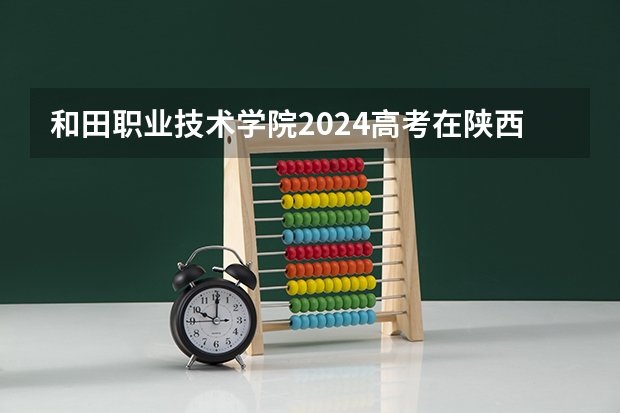 和田职业技术学院2024高考在陕西招生计划