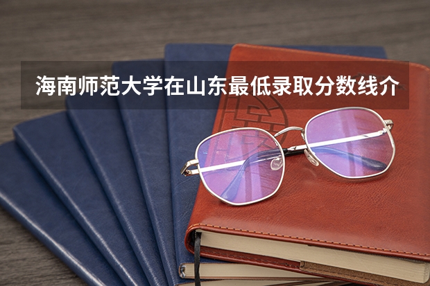 海南师范大学在山东最低录取分数线介绍