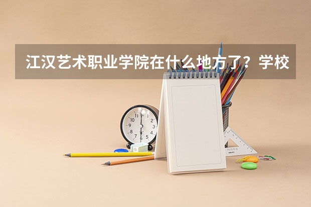江汉艺术职业学院在什么地方了？学校怎么样了？