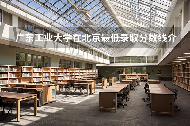 广东工业大学在北京最低录取分数线介绍