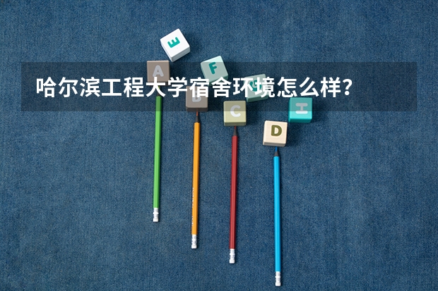 哈尔滨工程大学宿舍环境怎么样？