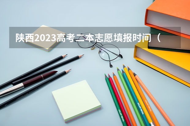 陕西2023高考二本志愿填报时间（陕西高考志愿填报流程图解）