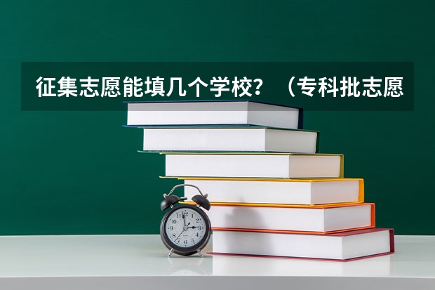 征集志愿能填几个学校？（专科批志愿可以报几个学校）