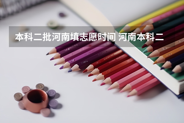 本科二批河南填志愿时间 河南本科二批投档时间2023