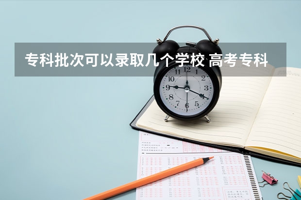 专科批次可以录取几个学校 高考专科报几个志愿