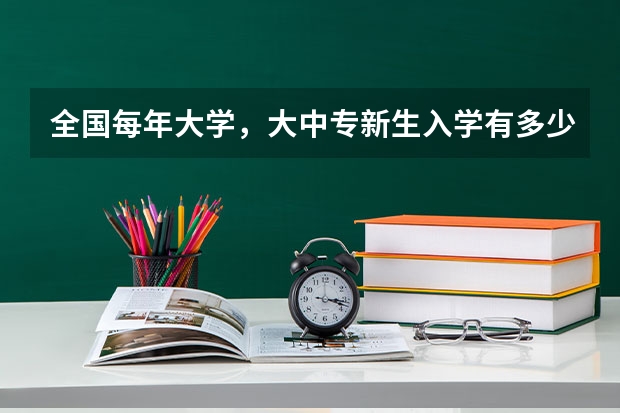 全国每年大学,大中专新生入学有多少学生