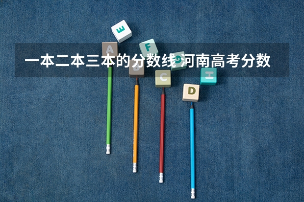 一本二本三本的分数线 河南高考分数线2023一本,二本,专科分数线