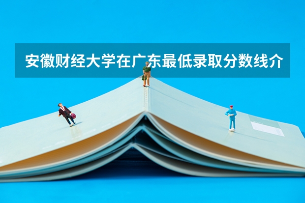 安徽财经大学在广东最低录取分数线介绍