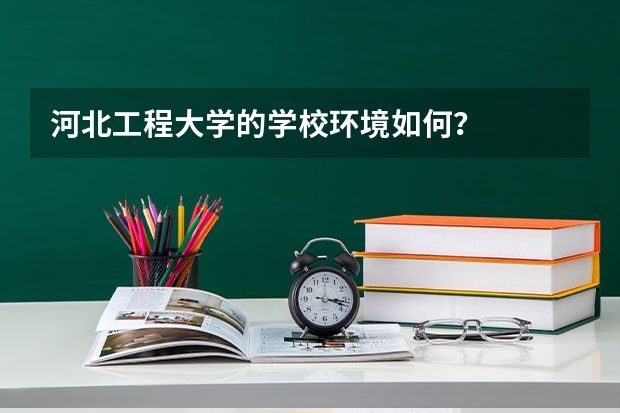 河北工程大学的学校环境如何？