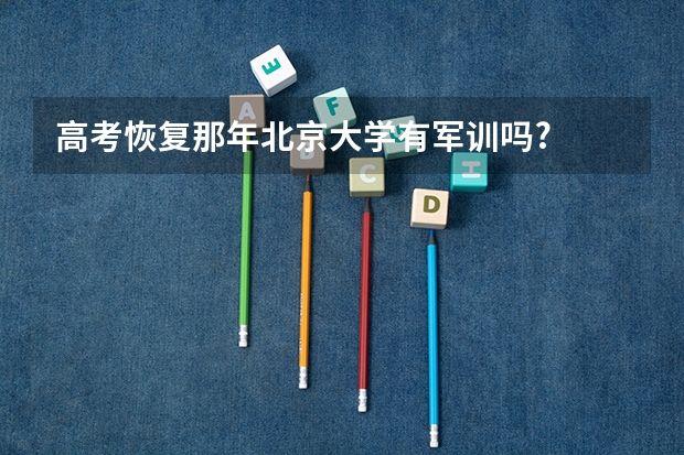 高考恢复那年北京大学有军训吗?
