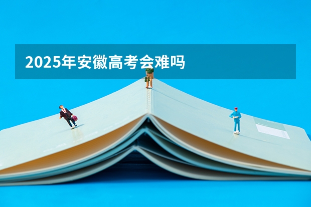 2025年安徽高考会难吗