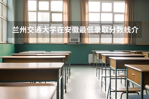 兰州交通大学在安徽最低录取分数线介绍