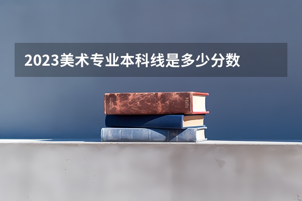 2023美术专业本科线是多少分数
