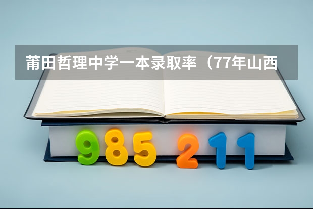 莆田哲理中学一本录取率(77年山西78年高考是几月几号)