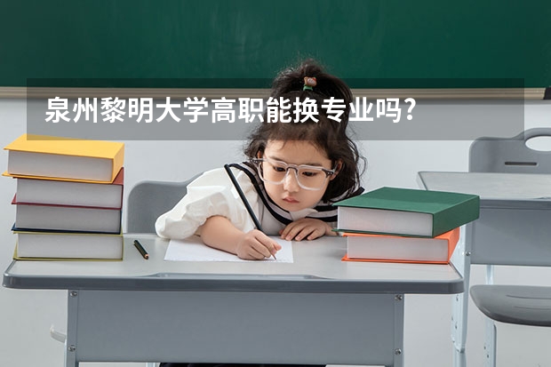 泉州黎明大学高职能换专业吗?