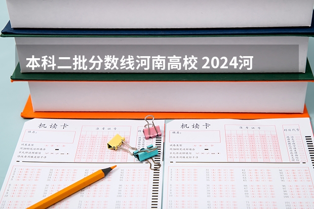 本科二批分数线河南高校 2024河南高考各批次分数线公布 （文科+理科）