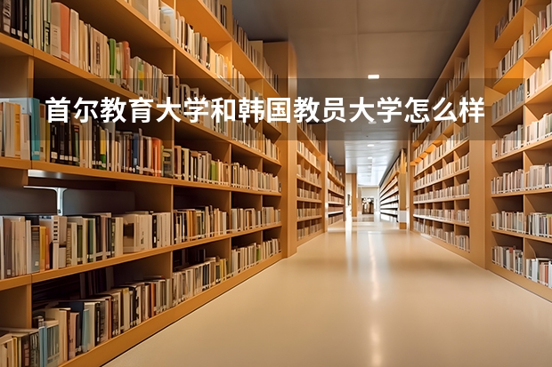 首尔教育大学和韩国教员大学怎么样