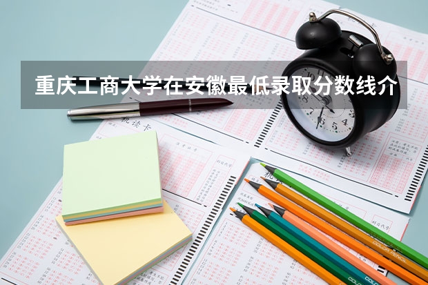 重庆工商大学在安徽最低录取分数线介绍