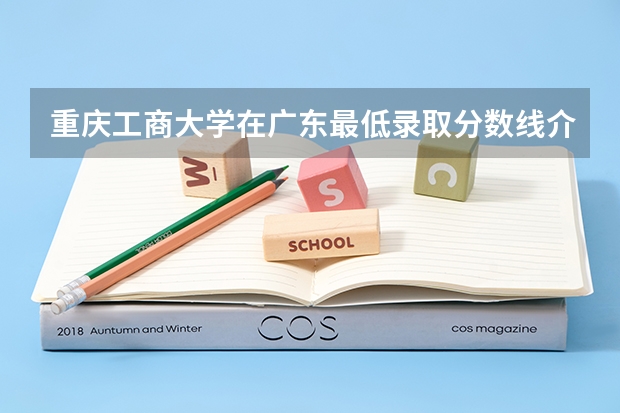 重庆工商大学在广东最低录取分数线介绍