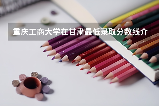 重庆工商大学在甘肃最低录取分数线介绍