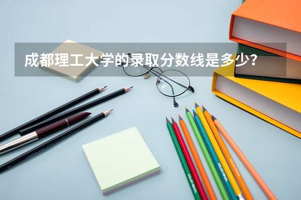 成都理工大学的录取分数线是多少？