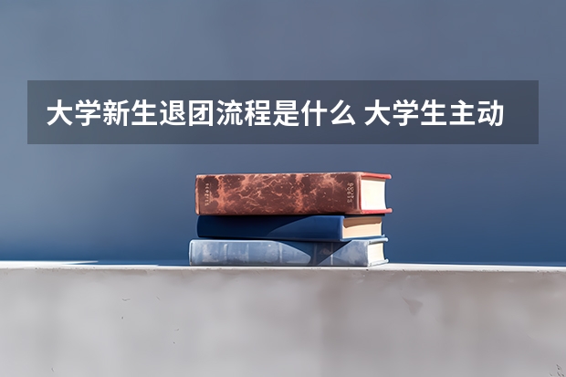 大学新生退团流程是什么 大学生主动退团是否可行？