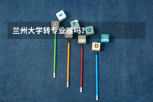 兰州大学转专业难吗？