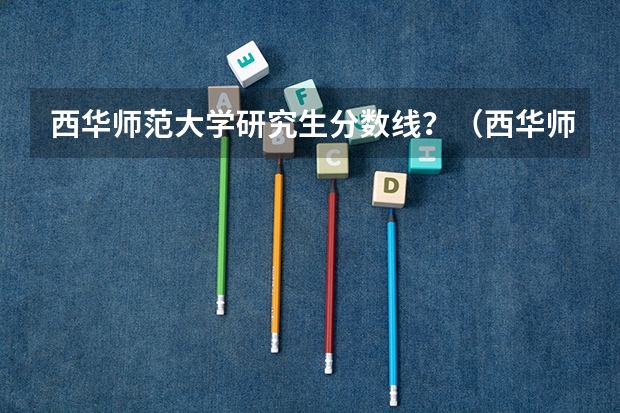 西华师范大学研究生分数线？（西华师范大学2023考研分数线）