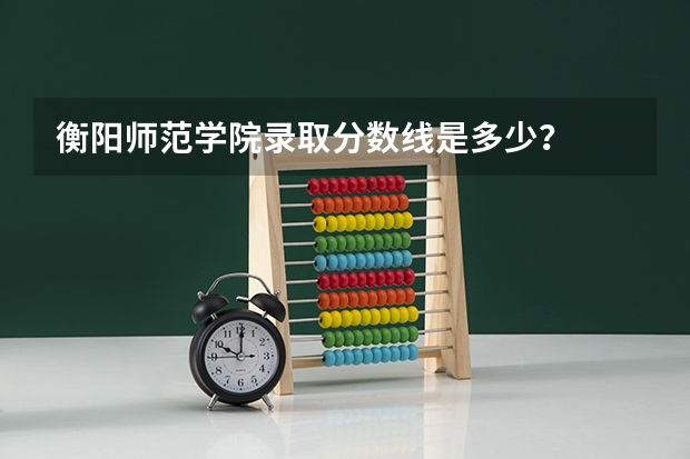衡阳师范学院录取分数线是多少？