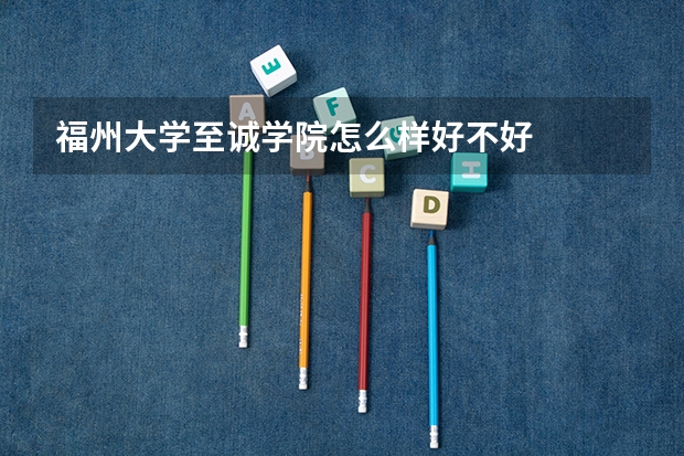 福州大学至诚学院怎么样好不好