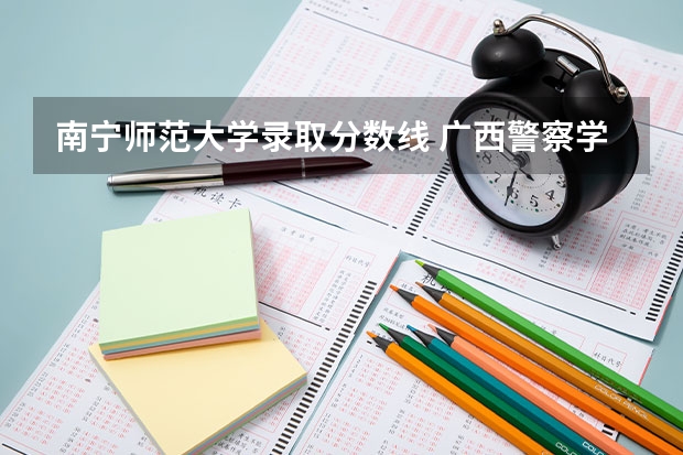 南宁师范大学录取分数线 广西警察学院2023年招生分数线